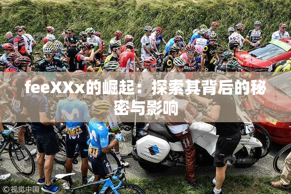feeXXx的崛起：探索其背后的秘密与影响