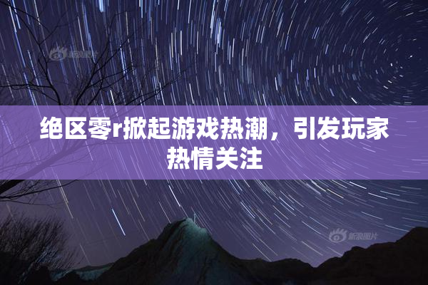 绝区零r掀起游戏热潮，引发玩家热情关注