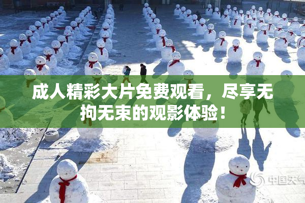 成人精彩大片免费观看，尽享无拘无束的观影体验！
