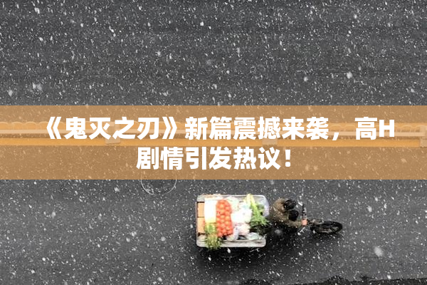 《鬼灭之刃》新篇震撼来袭，高H剧情引发热议！