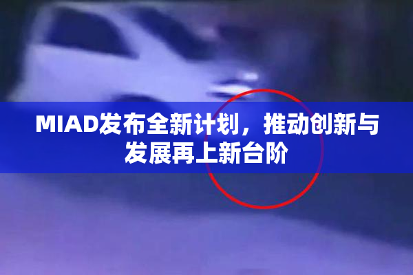 MIAD发布全新计划，推动创新与发展再上新台阶