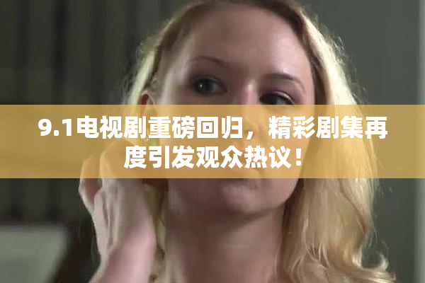 9.1电视剧重磅回归，精彩剧集再度引发观众热议！