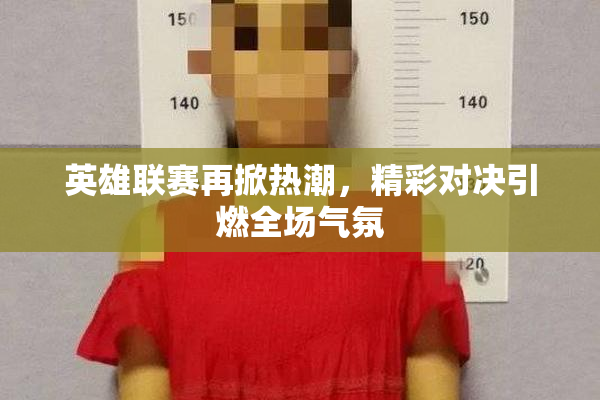 英雄联赛再掀热潮，精彩对决引燃全场气氛