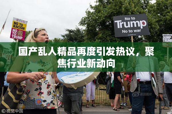 国产乱人精品再度引发热议，聚焦行业新动向