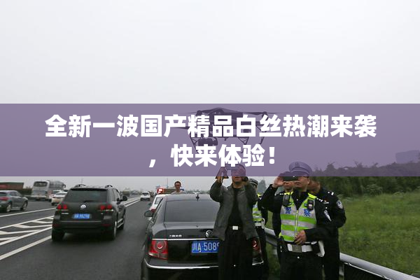 全新一波国产精品白丝热潮来袭，快来体验！