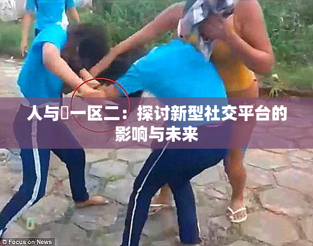 人与嘼一区二：探讨新型社交平台的影响与未来