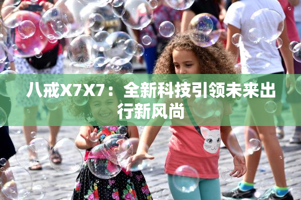 八戒X7X7：全新科技引领未来出行新风尚