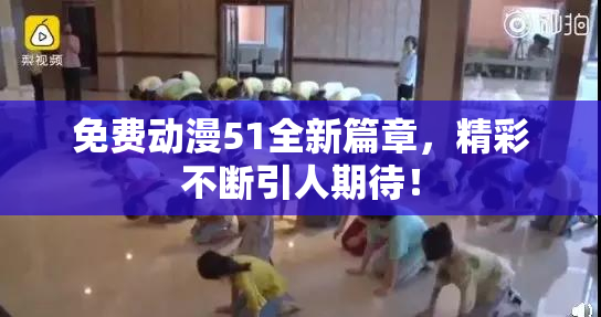 免费动漫51全新篇章，精彩不断引人期待！