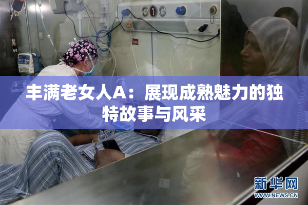 丰满老女人A：展现成熟魅力的独特故事与风采