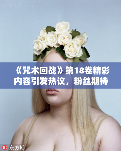 《咒术回战》第18卷精彩内容引发热议，粉丝期待剧情发展