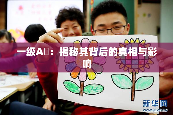 一级A婬：揭秘其背后的真相与影响