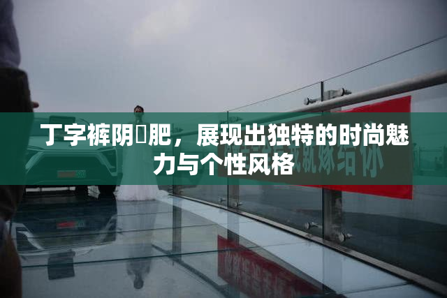 丁字裤阴脣肥，展现出独特的时尚魅力与个性风格