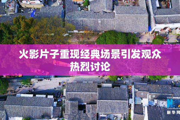 火影片子重现经典场景引发观众热烈讨论