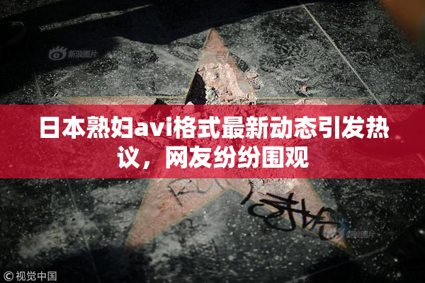 日本熟妇avi格式最新动态引发热议，网友纷纷围观