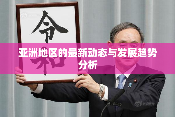 亚洲地区的最新动态与发展趋势分析