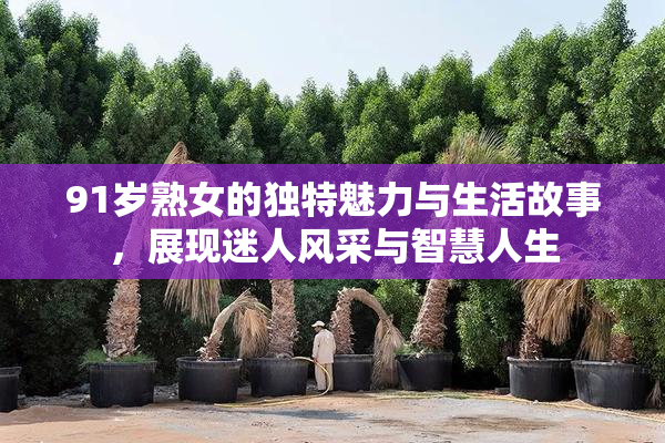 91岁熟女的独特魅力与生活故事，展现迷人风采与智慧人生