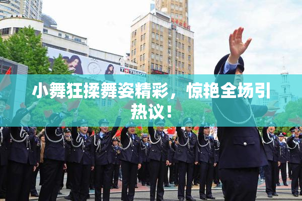 小舞狂揉舞姿精彩，惊艳全场引热议！