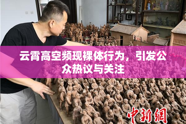 云霄高空频现裸体行为，引发公众热议与关注