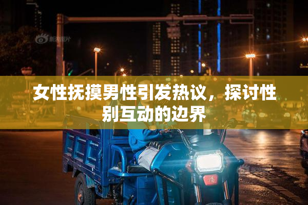 女性抚摸男性引发热议，探讨性别互动的边界