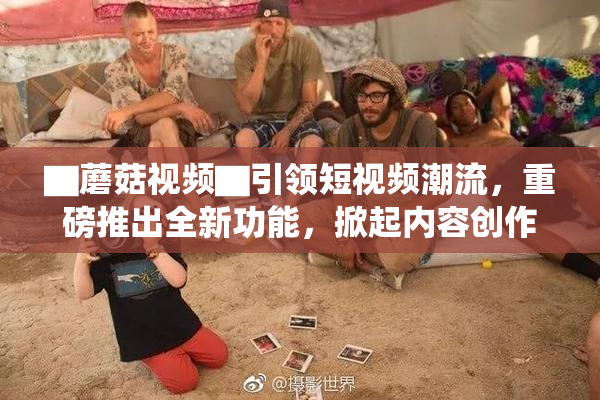 ▇蘑菇视频▇引领短视频潮流，重磅推出全新功能，掀起内容创作热潮！