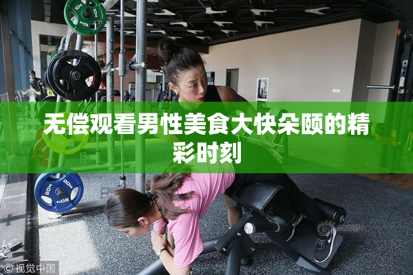 无偿观看男性美食大快朵颐的精彩时刻