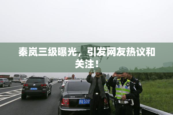秦岚三级曝光，引发网友热议和关注！