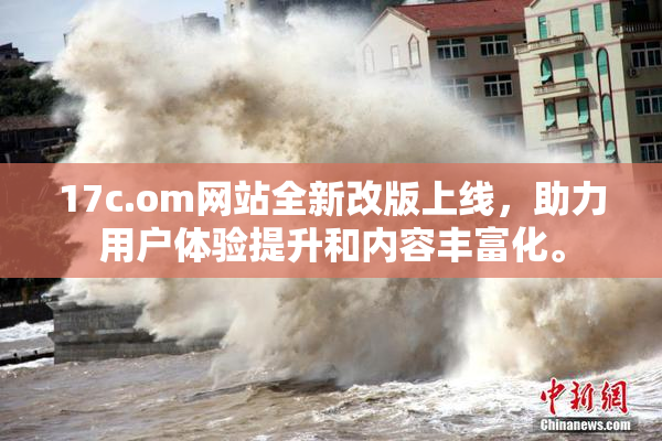 17c.om网站全新改版上线，助力用户体验提升和内容丰富化。