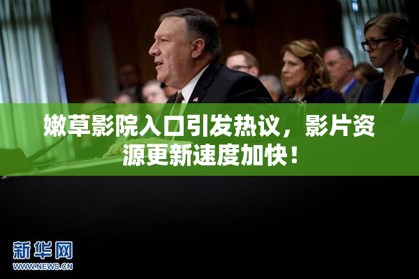 嫩草影院入口引发热议，影片资源更新速度加快！