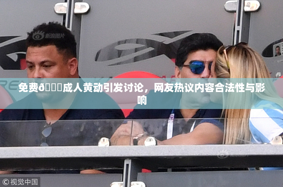 免费🔞成人黄动引发讨论，网友热议内容合法性与影响