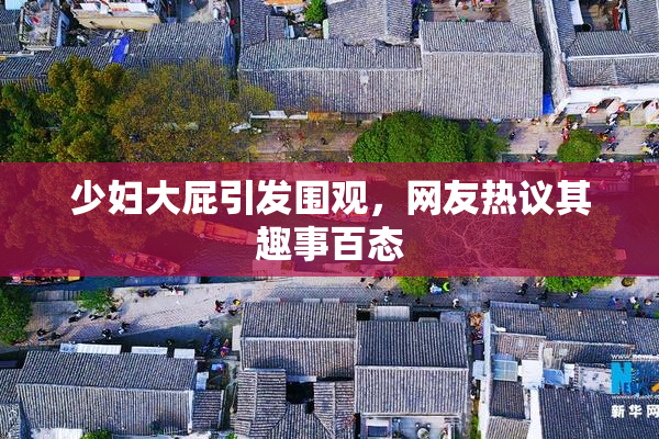 少妇大屁引发围观，网友热议其趣事百态