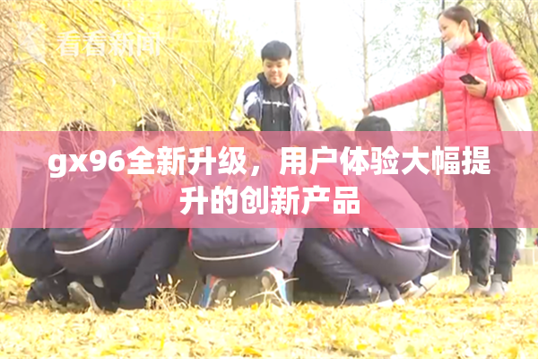gx96全新升级，用户体验大幅提升的创新产品
