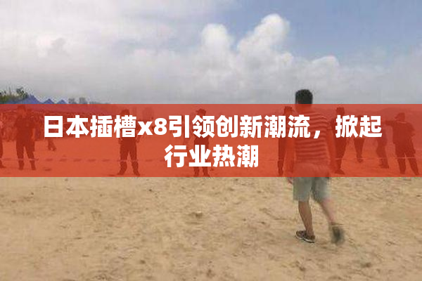 日本插槽x8引领创新潮流，掀起行业热潮