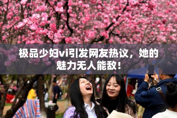 极品少妇vi引发网友热议，她的魅力无人能敌！