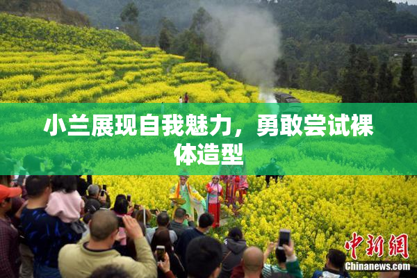 小兰展现自我魅力，勇敢尝试裸体造型