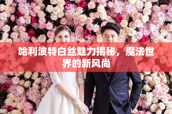 哈利波特白丝魅力揭秘，魔法世界的新风尚