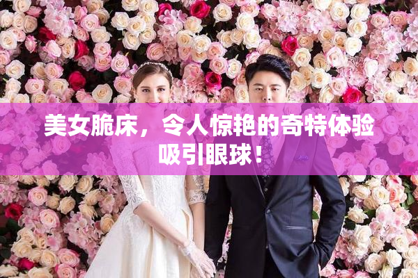 美女脆床，令人惊艳的奇特体验吸引眼球！