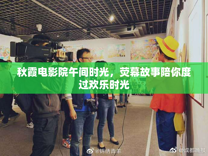 秋霞电影院午间时光，荧幕故事陪你度过欢乐时光