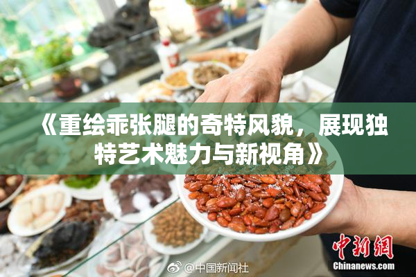 《重绘乖张腿的奇特风貌，展现独特艺术魅力与新视角》