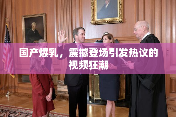 国产爆乳，震撼登场引发热议的视频狂潮