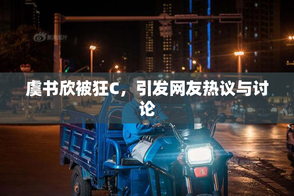 虞书欣被狂C，引发网友热议与讨论