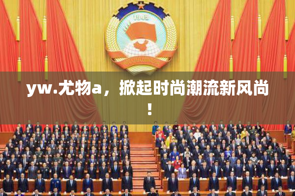 yw.尤物a，掀起时尚潮流新风尚！