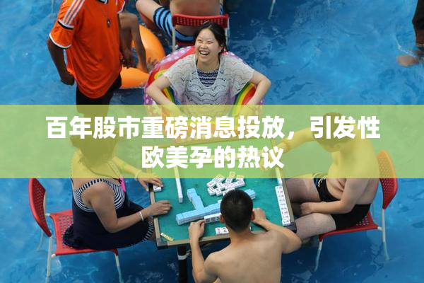 百年股市重磅消息投放，引发性欧美孕的热议
