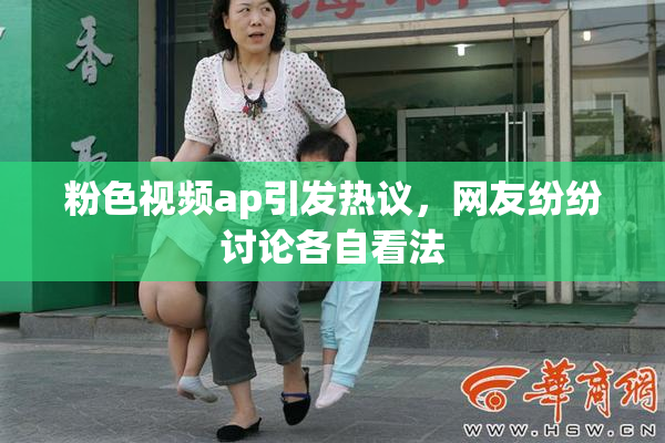 粉色视频ap引发热议，网友纷纷讨论各自看法