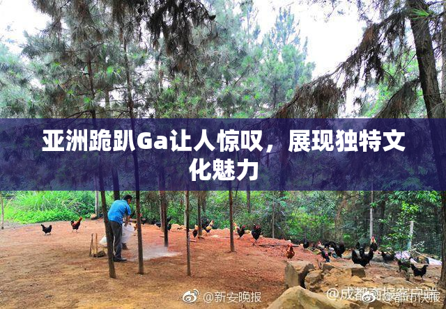 亚洲跪趴Ga让人惊叹，展现独特文化魅力
