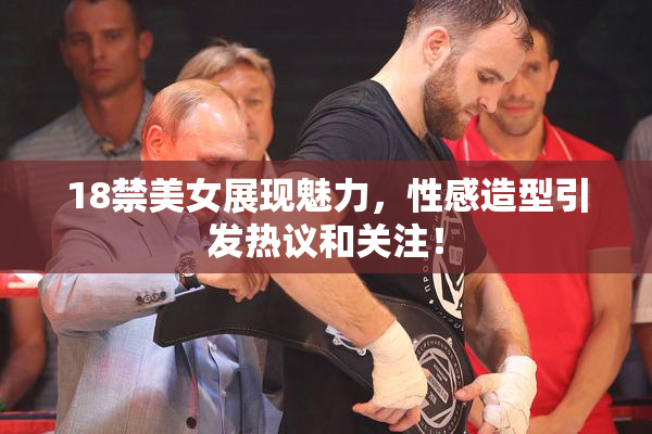 18禁美女展现魅力，性感造型引发热议和关注！