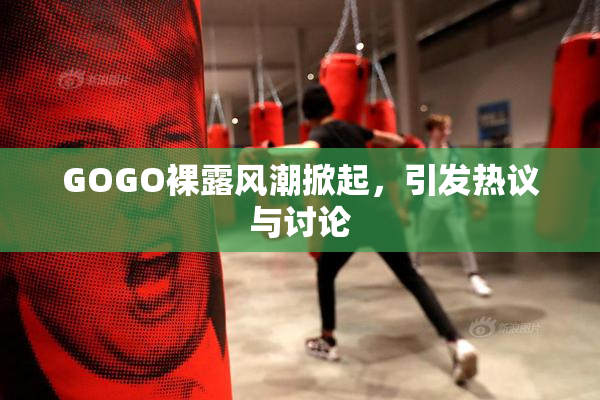 GOGO裸露风潮掀起，引发热议与讨论