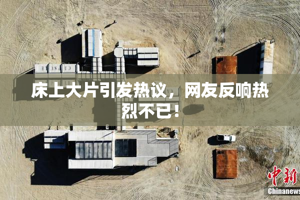 床上大片引发热议，网友反响热烈不已！