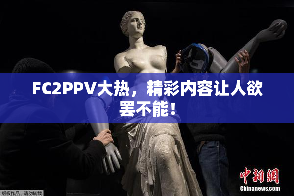 FC2PPV大热，精彩内容让人欲罢不能！