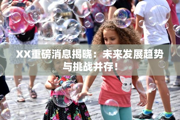 XX重磅消息揭晓：未来发展趋势与挑战并存！