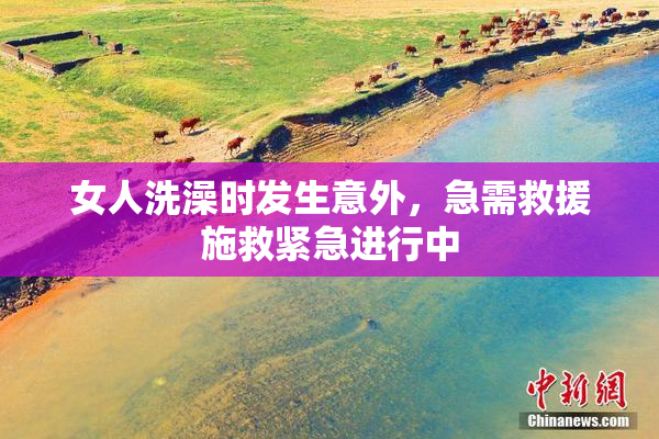 女人洗澡时发生意外，急需救援施救紧急进行中